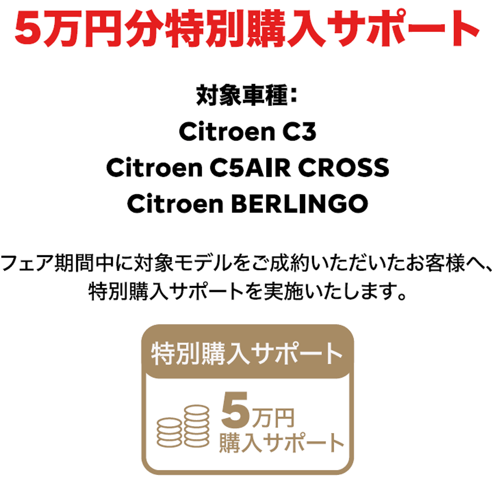 【5万円分特別購入サポート】対象車種：Citroen C3/Citroen C5AIR CROSS/Citroen BERLINGO フェア期間中に対象モデルをご成約いただいたお客様へ、特別購入サポートを実施いたします。